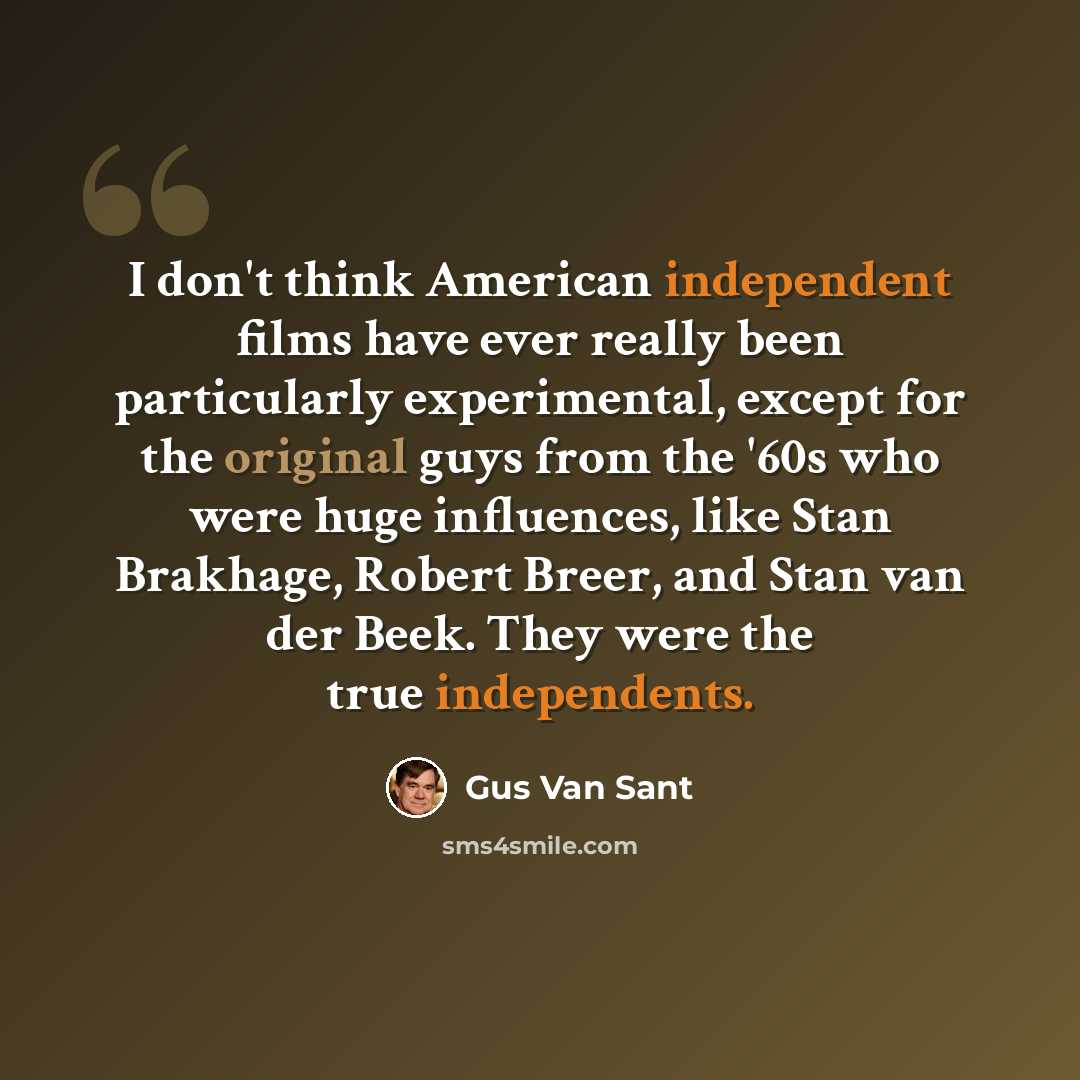 “I don't think American independent films have ever really been particularly experimental, except for the original guys from the '60s who were huge influences, like Stan Brakhage, Robert Breer, and Stan van der Beek. They were the true independents.” quote by Gus Van Sant