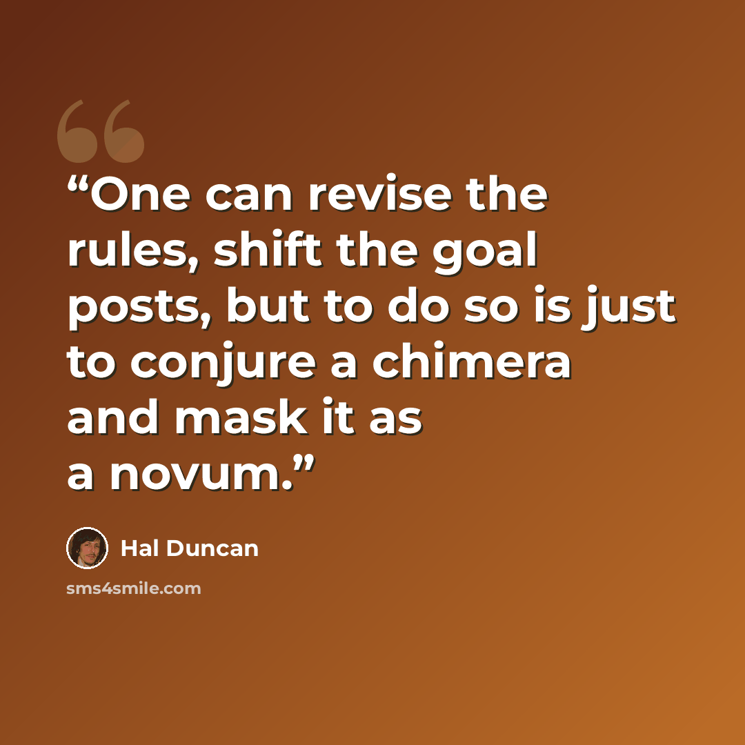“One can revise the rules, shift the goal posts, but to do so is just to conjure a chimera and mask it as a novum.” quote by Hal Duncan