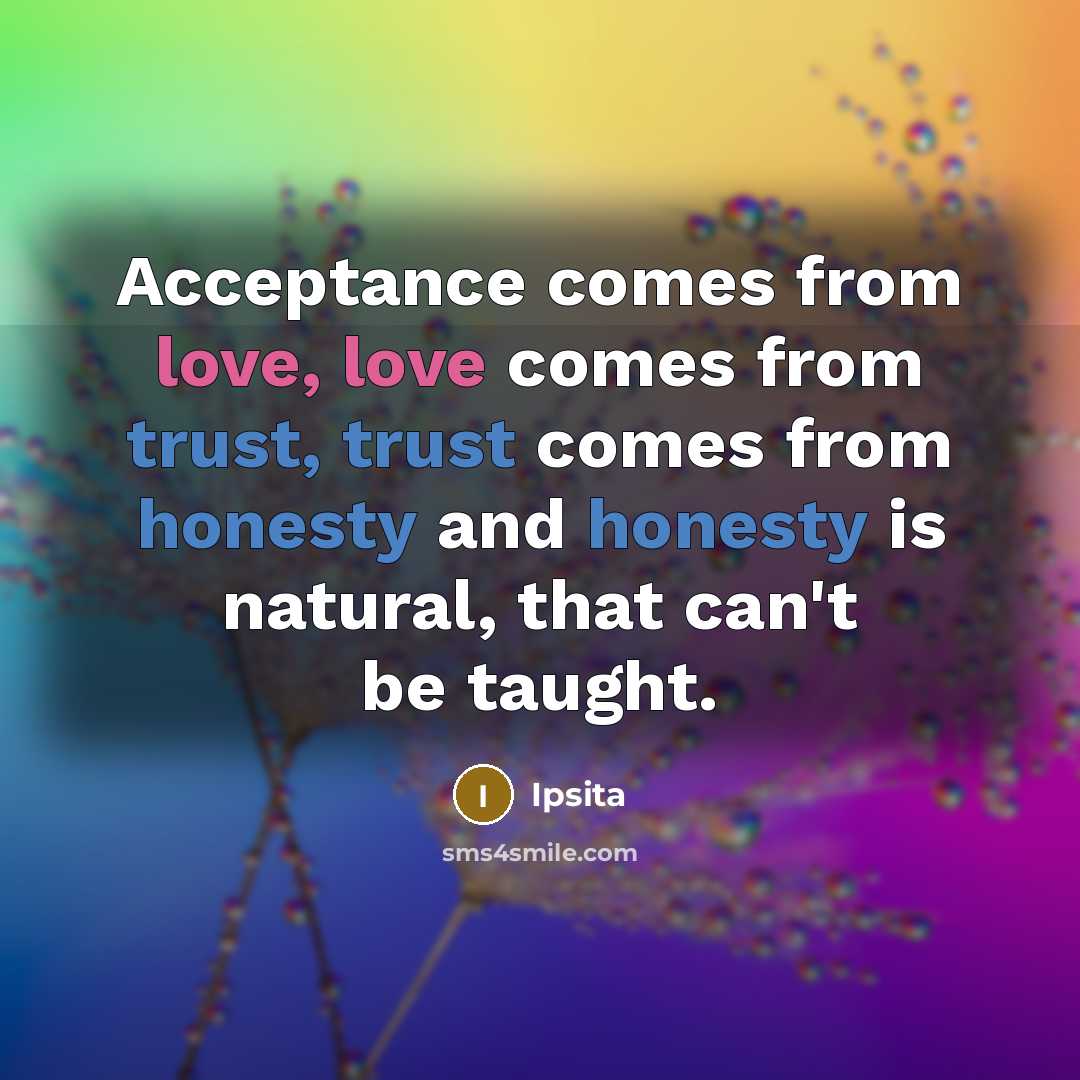 “Acceptance comes from love, love comes from trust, trust comes from honesty and honesty is natural, that can't be taught.” quote by Ipsita