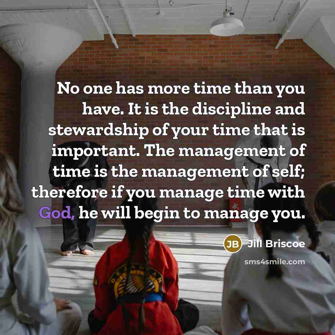 “No one has more time than you have. It is the discipline and stewardship of your time that is important. The management of time is the management of self; therefore if you manage time with God, he will begin to manage you.” quote by Jill Briscoe