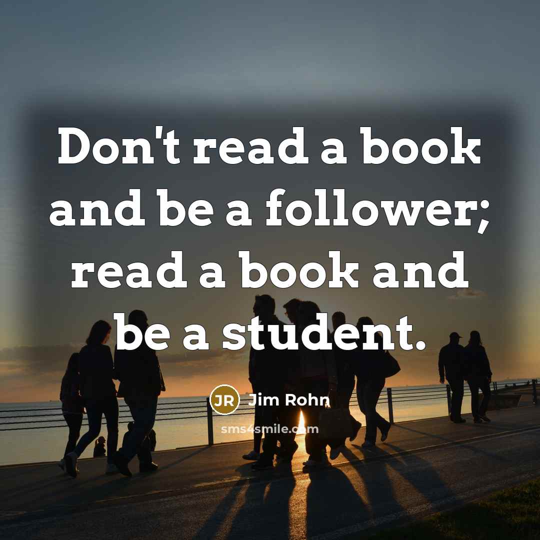 “Don't read a book and be a follower; read a book and be a student.” quote by Jim Rohn