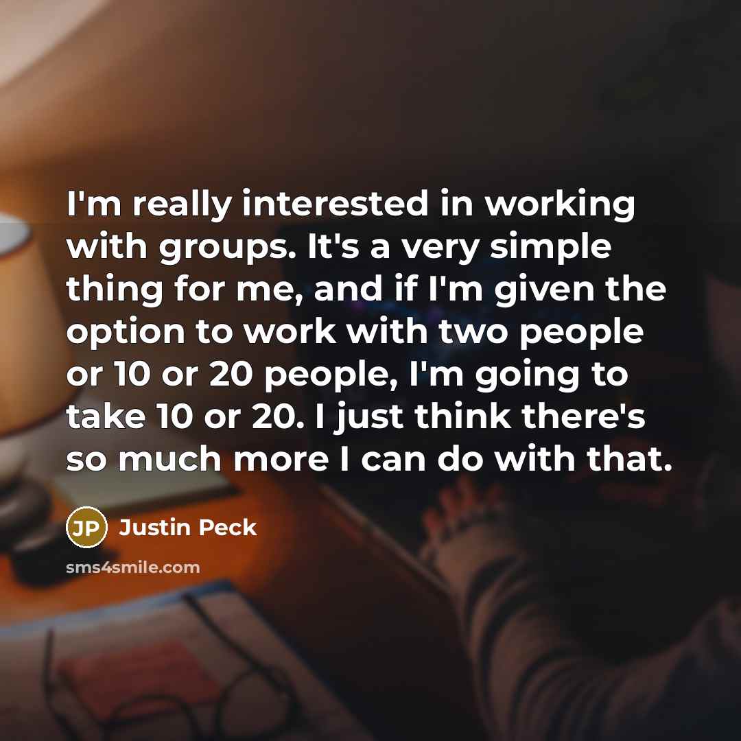 “I'm really interested in working with groups. It's a very simple thing for me, and if I'm given the option to work with two people or 10 or 20 people, I'm going to take 10 or 20. I just think there's so much more I can do with that.” quote by Justin Peck