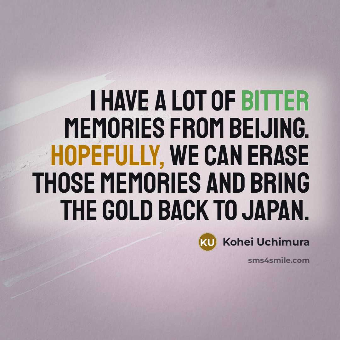 “I have a lot of bitter memories from Beijing. Hopefully, we can erase those memories and bring the gold back to Japan.” quote by Kohei Uchimura