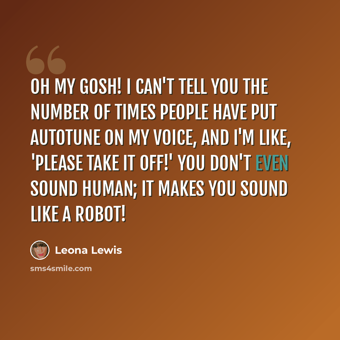 “Oh my gosh! I can't tell you the number of times people have put autotune on my voice, and I'm like, 'Please take it off!' You don't even sound human; it makes you sound like a robot!” quote by Leona Lewis