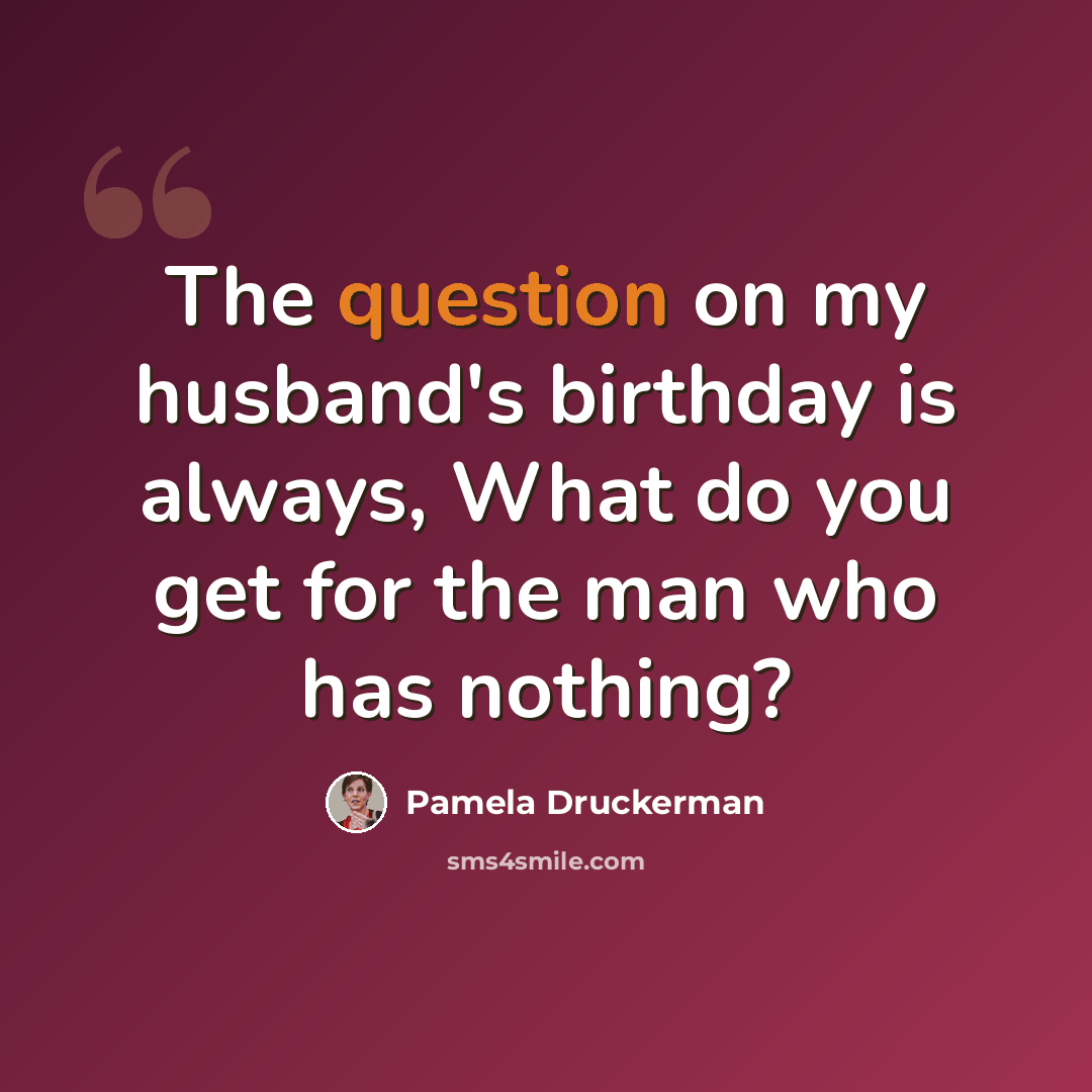 “The question on my husband's birthday is always, What do you get for the man who has nothing?” quote by Pamela Druckerman