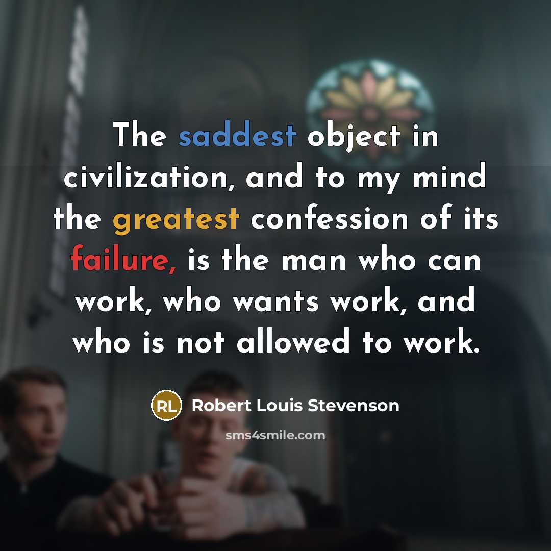 “The saddest object in civilization, and to my mind the greatest confession of its failure, is the man who can work, who wants work, and who is not allowed to work.” quote by Robert Louis Stevenson