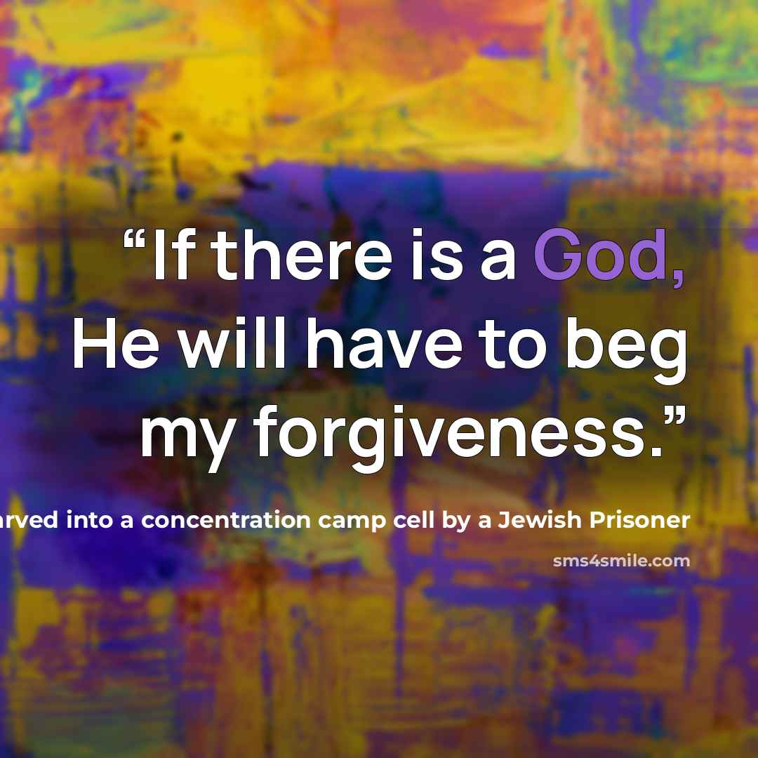“If there is a God, He will have to beg my forgiveness.” quote by A phrase carved into a concentration camp cell by a Jewish Prisoner