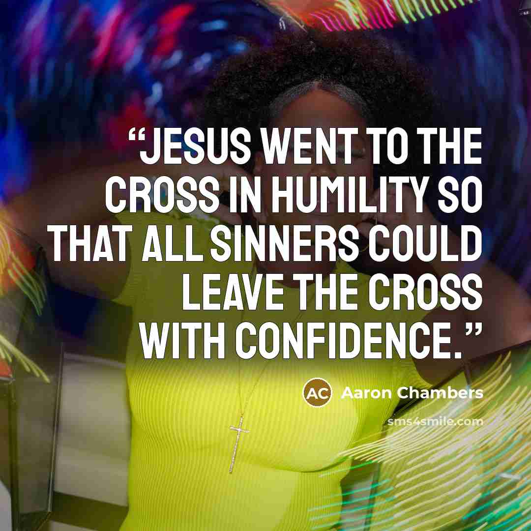 “Jesus went to the cross in humility so that all sinners could leave the cross with confidence.” quote by Aaron Chambers