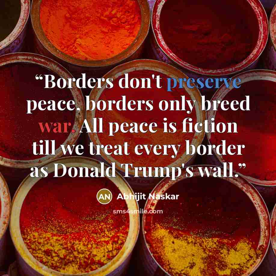 “Borders don't preserve peace, borders only breed war. All peace is fiction till we treat every border as Donald Trump's wall.” quote by Abhijit Naskar