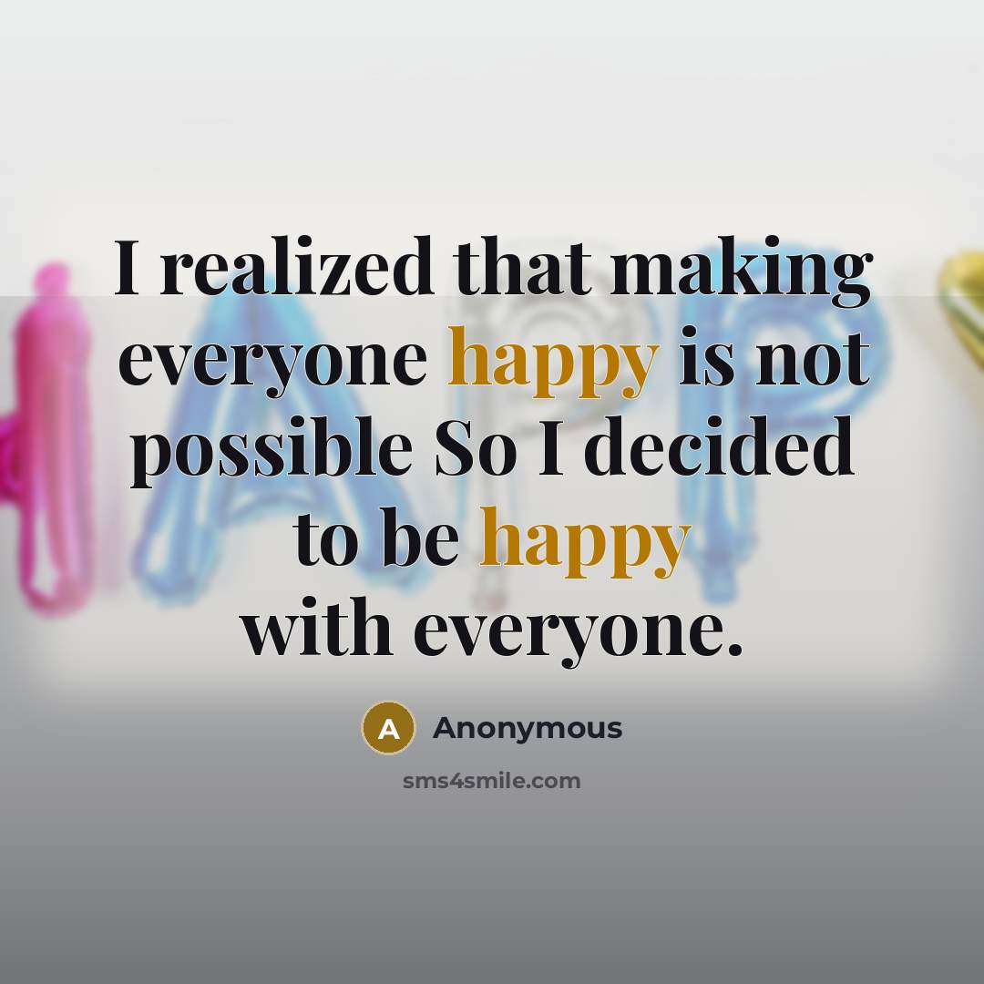 “I realized that making everyone happy is not possible So I decided to be happy with everyone.” quote by Anonymous