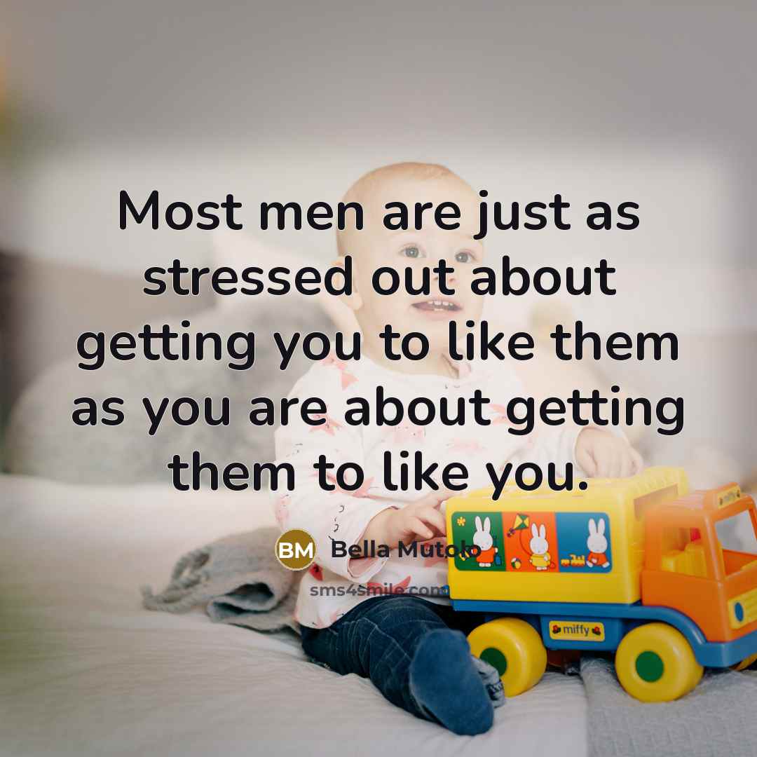 “Most men are just as stressed out about getting you to like them as you are about getting them to like you.” quote by Bella Mutolo