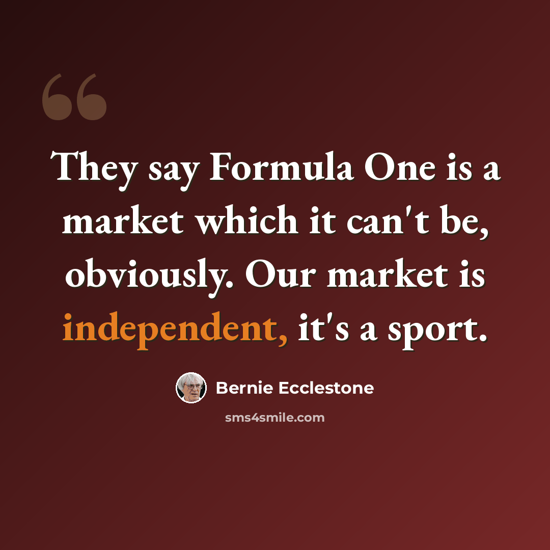 “They say Formula One is a market which it can't be, obviously. Our market is independent, it's a sport.” quote by Bernie Ecclestone