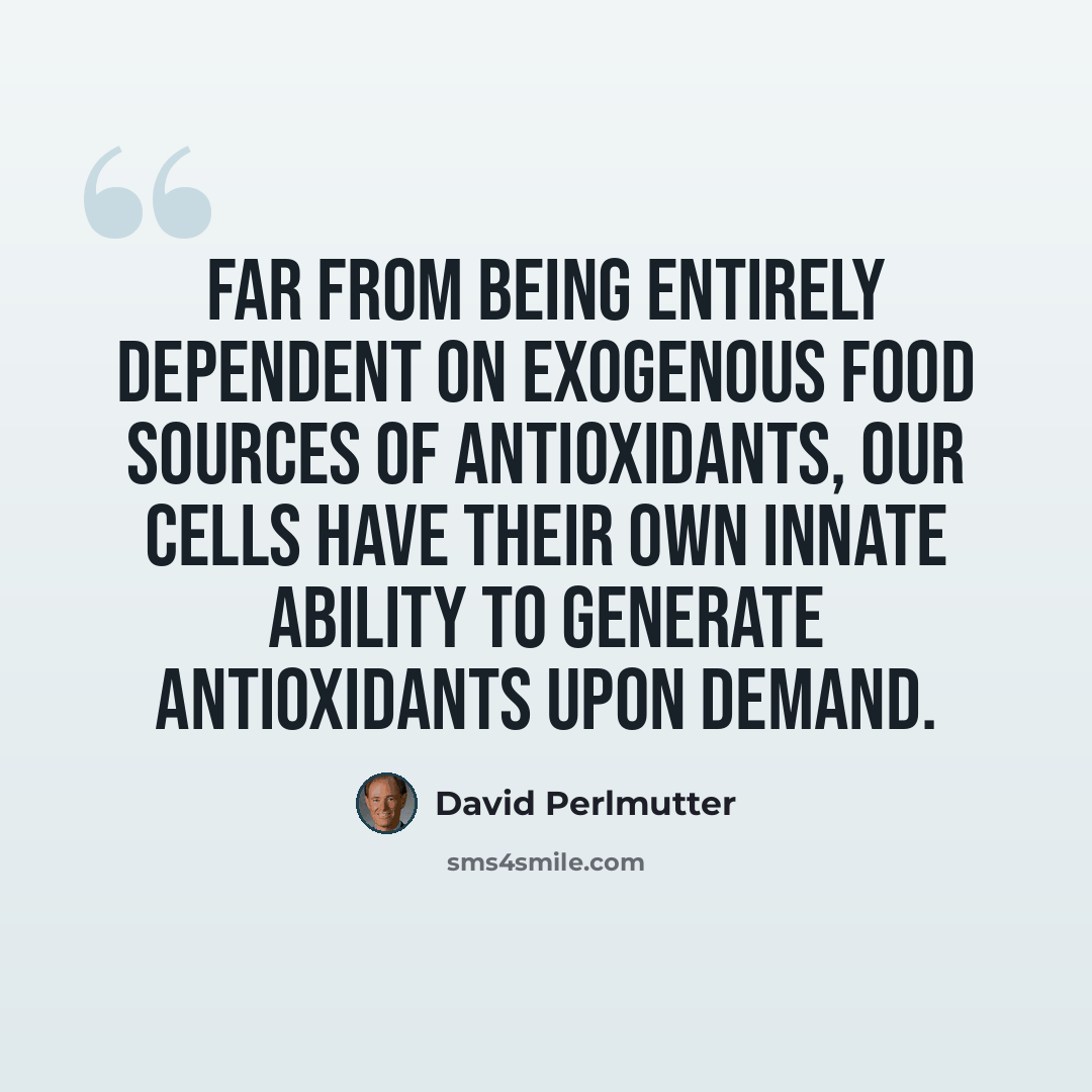 “Far from being entirely dependent on exogenous food sources of antioxidants, our cells have their own innate ability to generate antioxidants upon demand.” quote by David Perlmutter