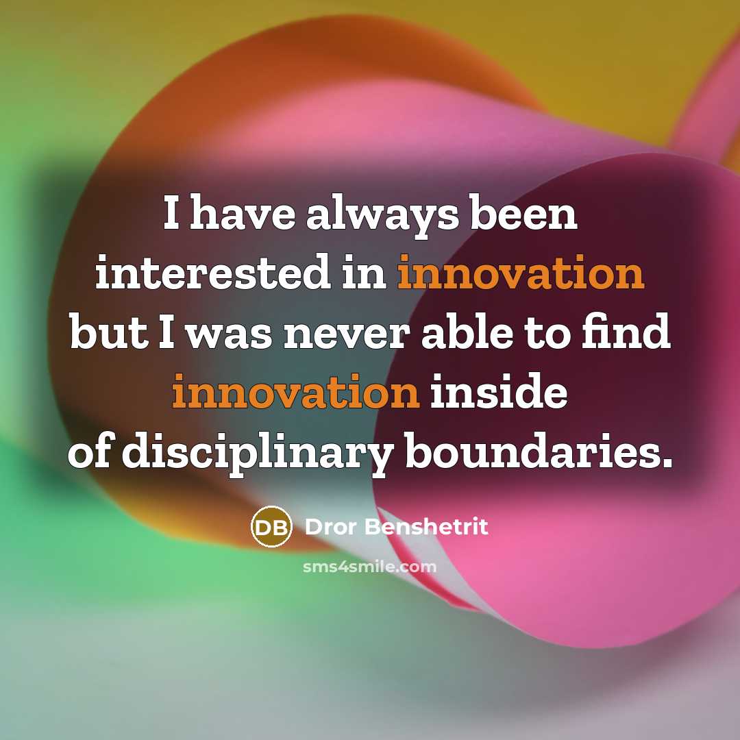 “I have always been interested in innovation but I was never able to find innovation inside of disciplinary boundaries.” quote by Dror Benshetrit