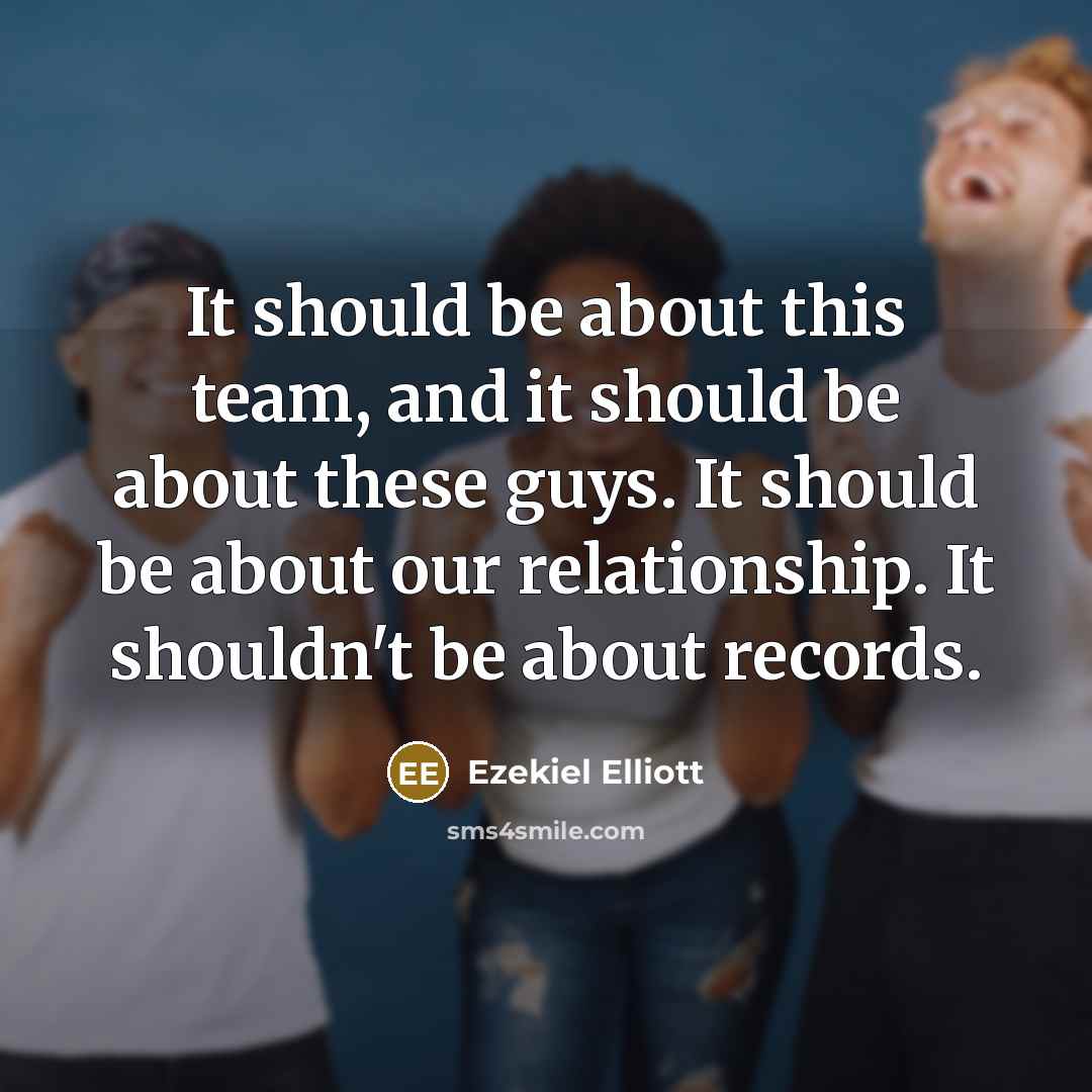 “It should be about this team, and it should be about these guys. It should be about our relationship. It shouldn't be about records.” quote by Ezekiel Elliott