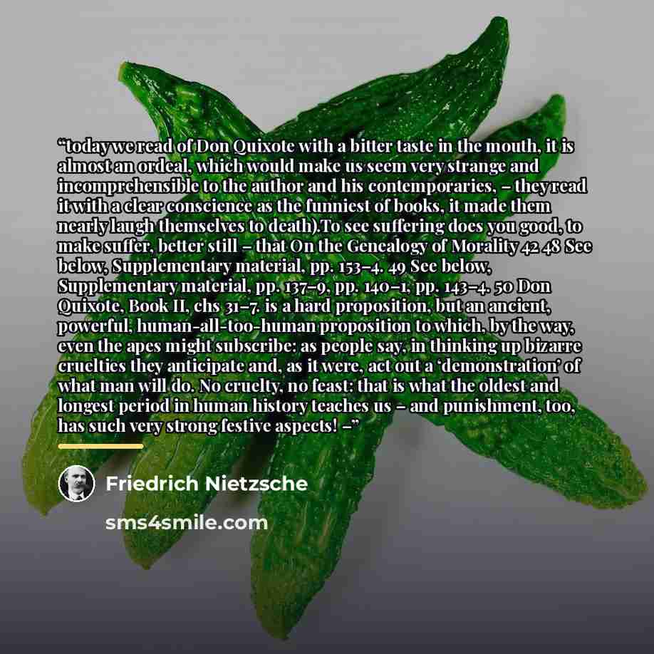 “today we read of Don Quixote with a bitter taste in the mouth, it is almost an ordeal, which would make us seem very strange and incomprehensible to the author and his contemporaries, – they read it with a clear conscience as the funniest of books, it made them nearly laugh themselves to death).To…” quote by Friedrich Nietzsche