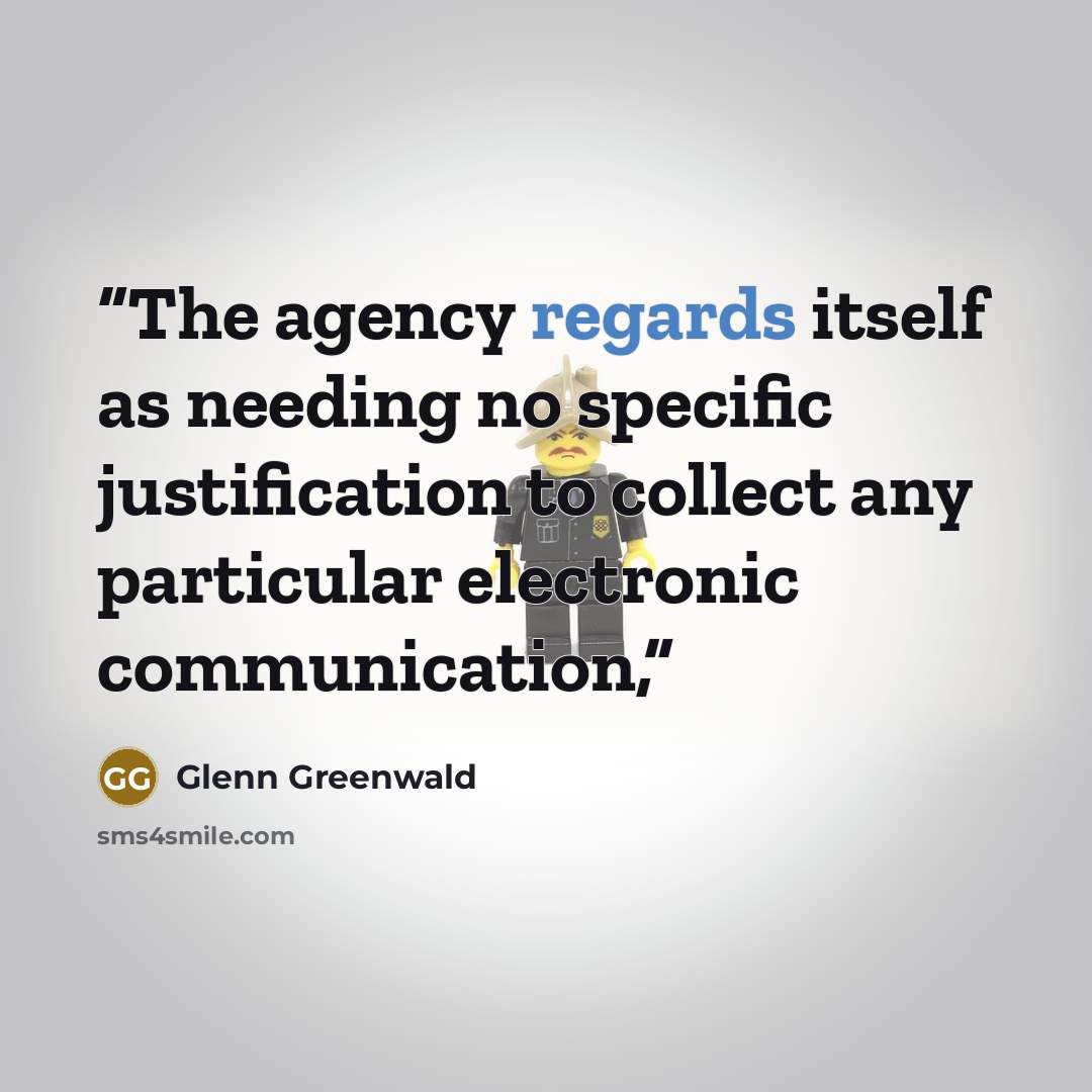 “The agency regards itself as needing no specific justification to collect any particular electronic communication,” quote by Glenn Greenwald