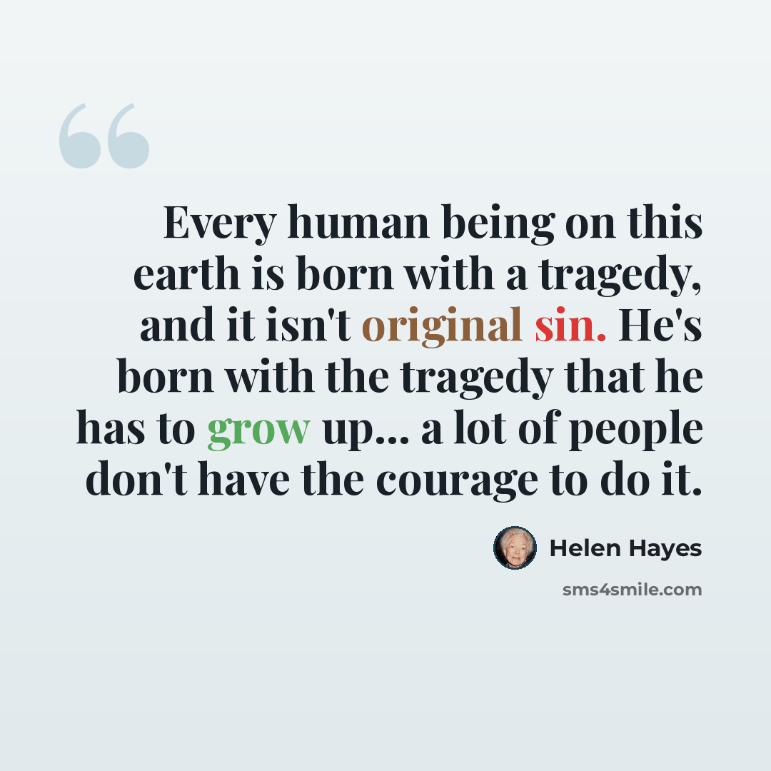 “Every human being on this earth is born with a tragedy, and it isn't original sin. He's born with the tragedy that he has to grow up... a lot of people don't have the courage to do it.” quote by Helen Hayes
