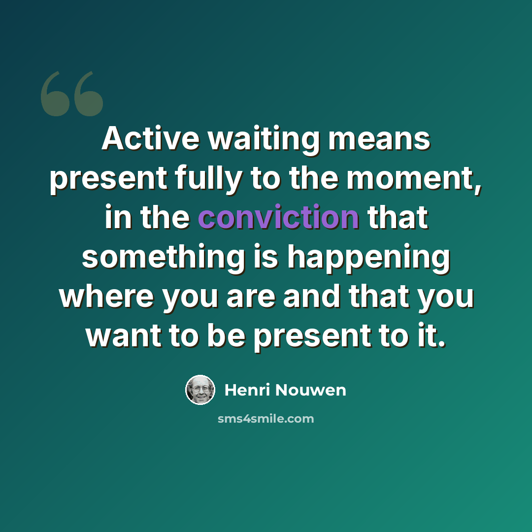 “Active waiting means present fully to the moment, in the conviction that something is happening where you are and that you want to be present to it.” quote by Henri Nouwen