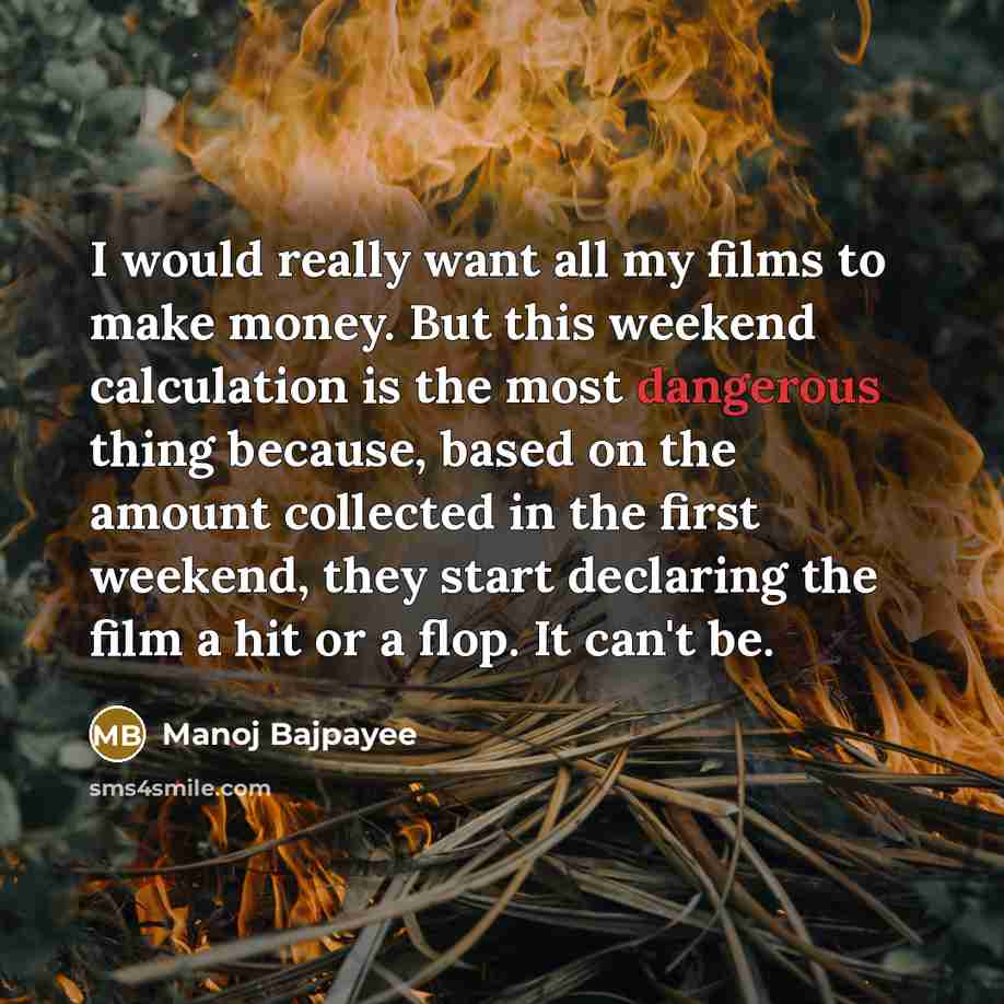 “I would really want all my films to make money. But this weekend calculation is the most dangerous thing because, based on the amount collected in the first weekend, they start declaring the film a hit or a flop. It can't be.” quote by Manoj Bajpayee
