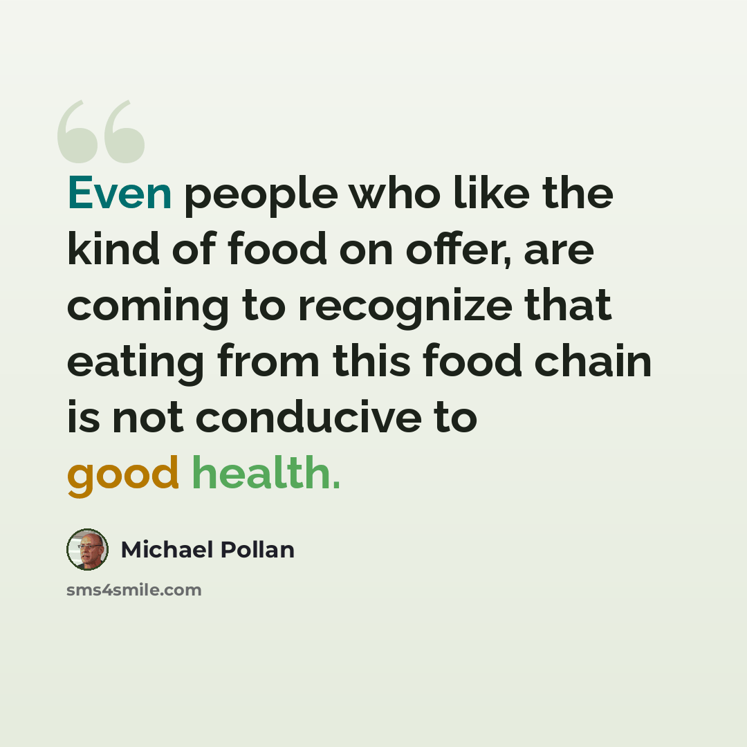 “Even people who like the kind of food on offer, are coming to recognize that eating from this food chain is not conducive to good health.” quote by Michael Pollan
