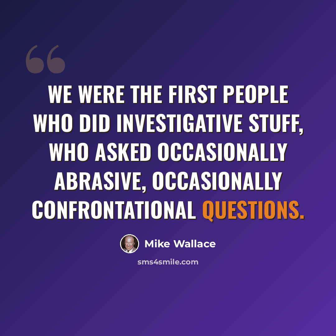 “We were the first people who did investigative stuff, who asked occasionally abrasive, occasionally confrontational questions.” quote by Mike Wallace
