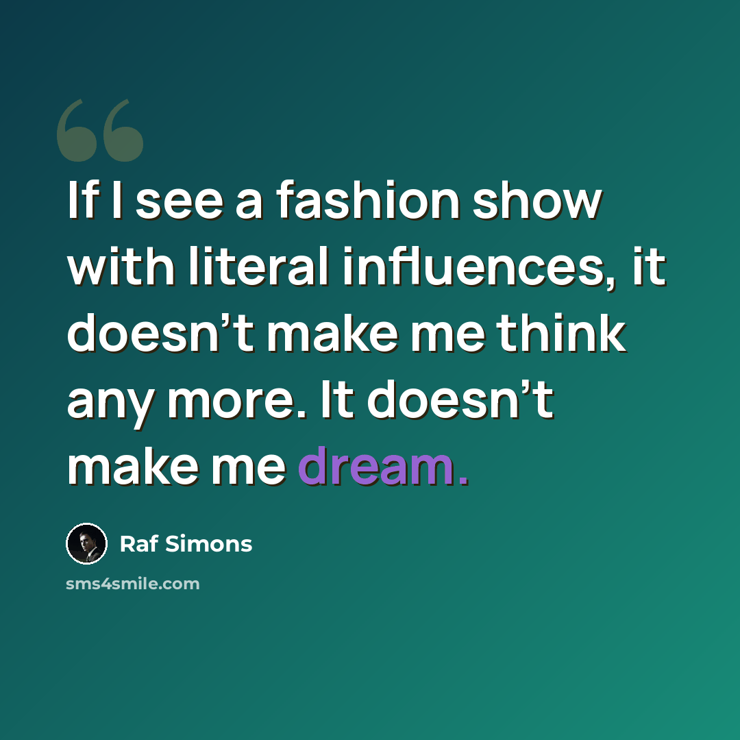 “If I see a fashion show with literal influences, it doesn't make me think any more. It doesn't make me dream.” quote by Raf Simons