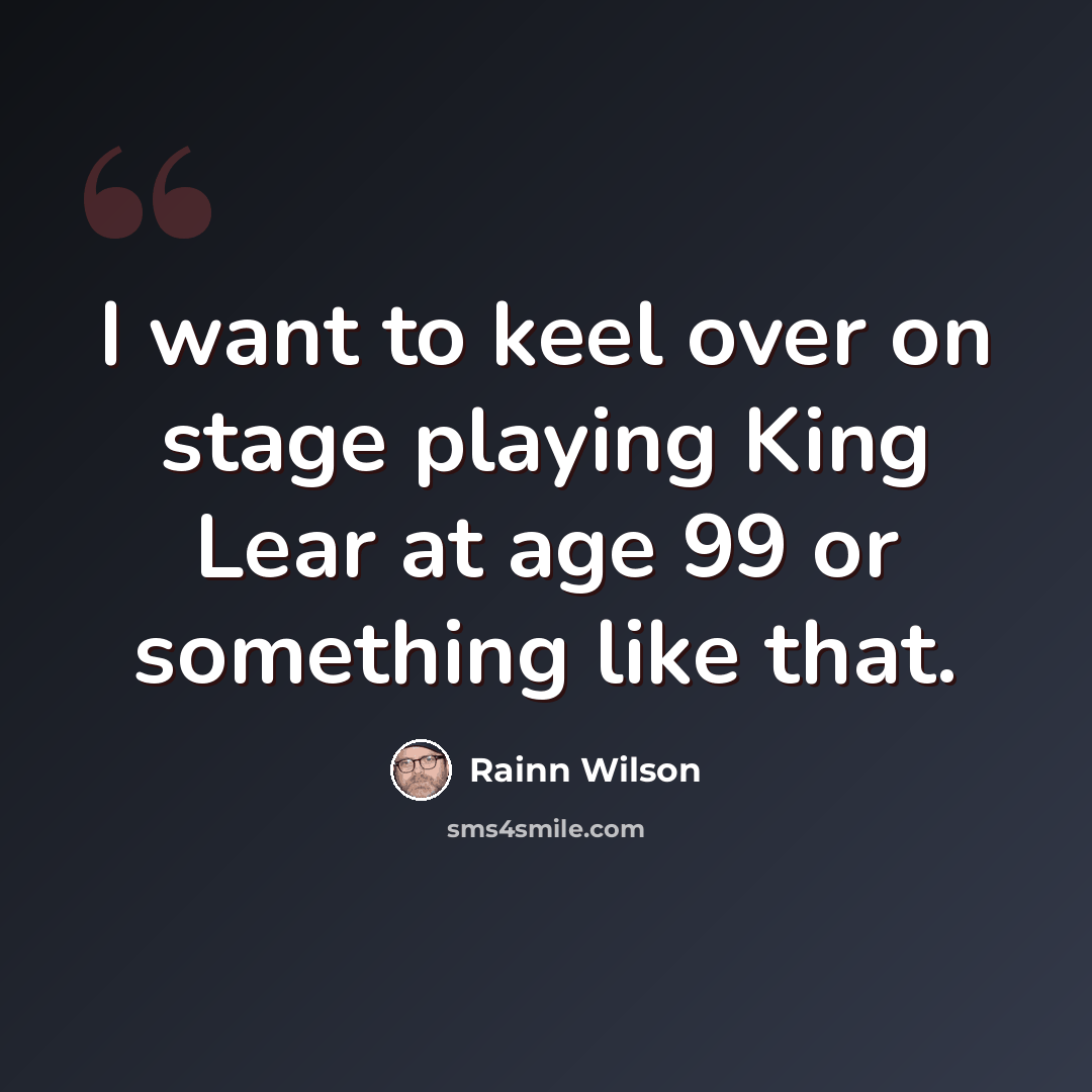 “I want to keel over on stage playing King Lear at age 99 or something like that.” quote by Rainn Wilson