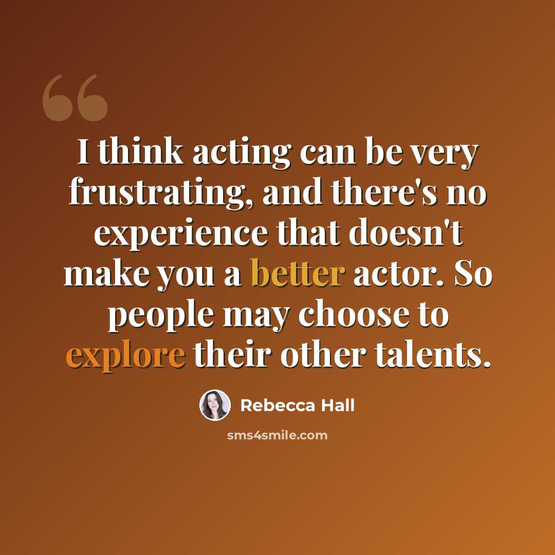 “I think acting can be very frustrating, and there's no experience that doesn't make you a better actor. So people may choose to explore their other talents.” quote by Rebecca Hall