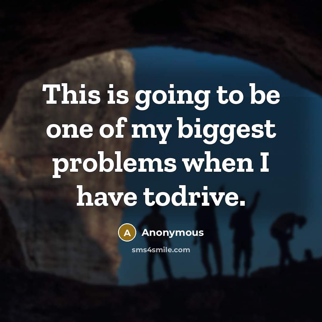 “This is going to be one of my biggest problems when I have todrive.” quote by Anonymous