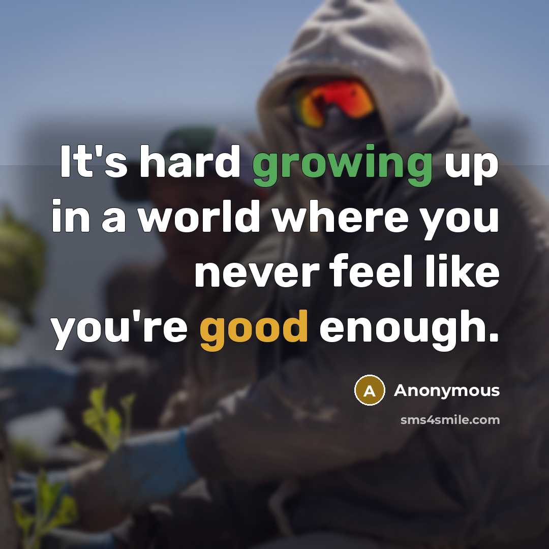 “It's hard growing up in a world where you never feel like you're good enough.” quote by Anonymous