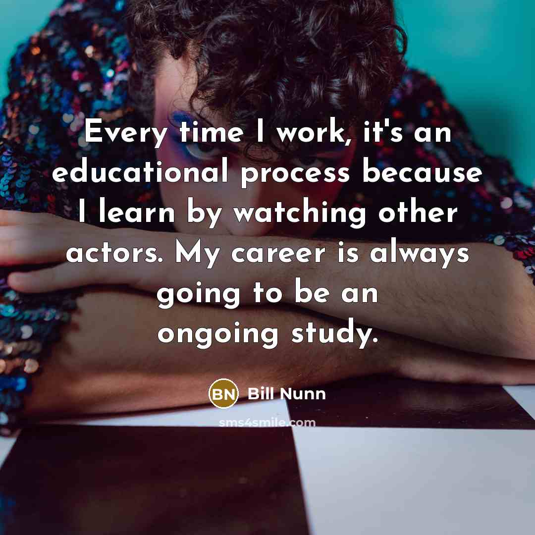 “Every time I work, it's an educational process because I learn by watching other actors. My career is always going to be an ongoing study.” quote by Bill Nunn