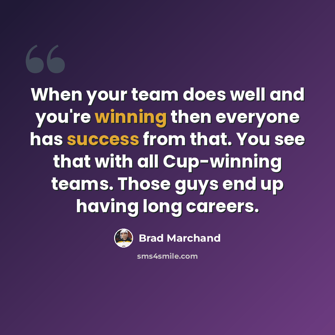 “When your team does well and you're winning then everyone has success from that. You see that with all Cup-winning teams. Those guys end up having long careers.” quote by Brad Marchand