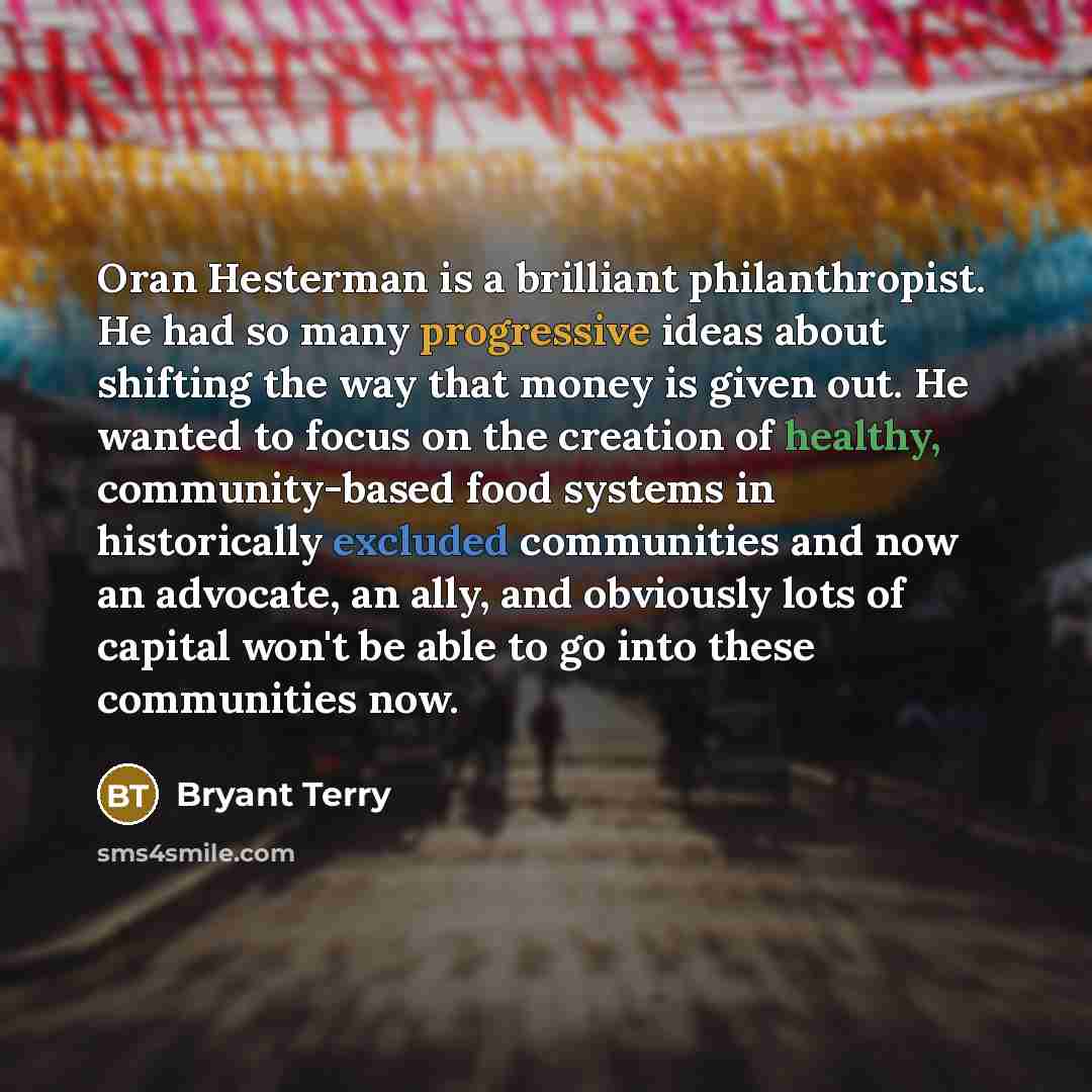 “Oran Hesterman is a brilliant philanthropist. He had so many progressive ideas about shifting the way that money is given out. He wanted to focus on the creation of healthy, community-based food systems in historically excluded communities and now an advocate, an ally, and obviously lots of…” quote by Bryant Terry