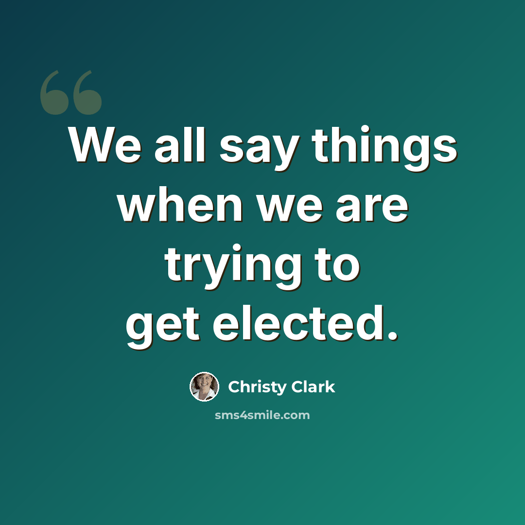 “We all say things when we are trying to get elected.” quote by Christy Clark