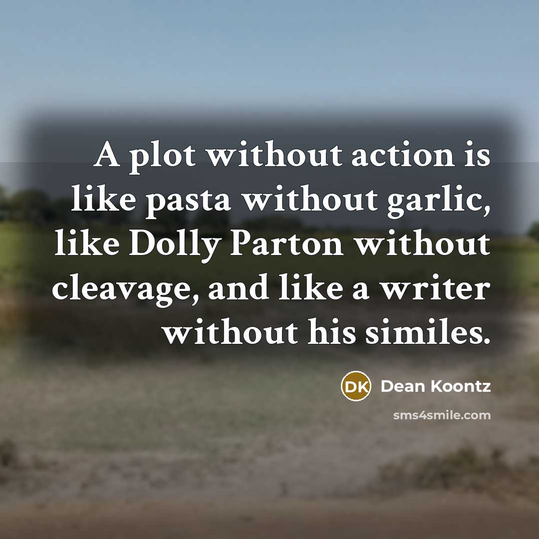 “A plot without action is like pasta without garlic, like Dolly Parton without cleavage, and like a writer without his similes.” quote by Dean Koontz