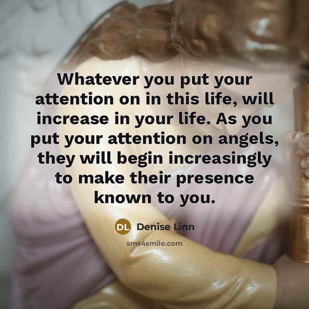 “Whatever you put your attention on in this life, will increase in your life. As you put your attention on angels, they will begin increasingly to make their presence known to you.” quote by Denise Linn