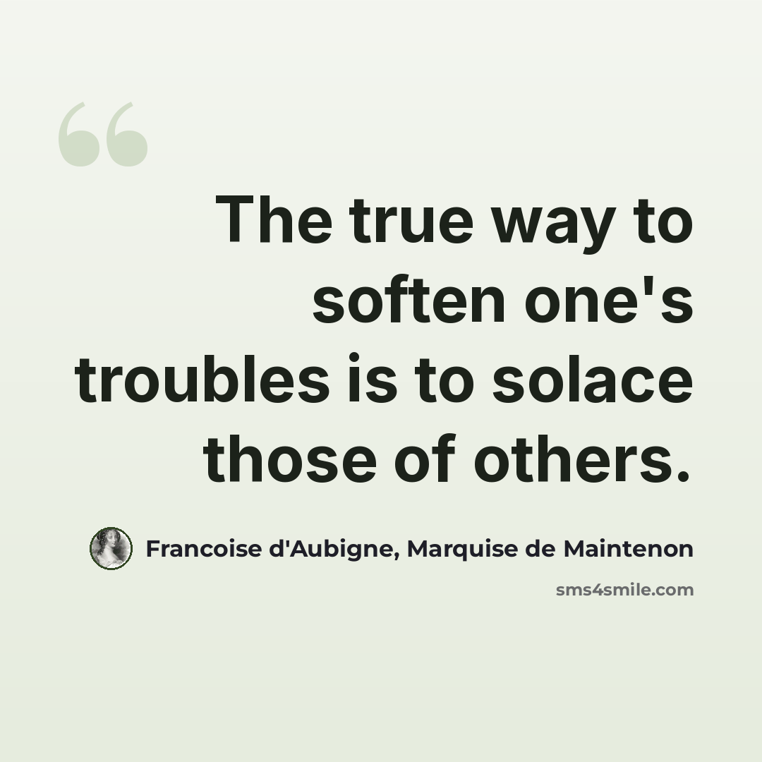 “The true way to soften one's troubles is to solace those of others.” quote by Francoise d'Aubigne, Marquise de Maintenon