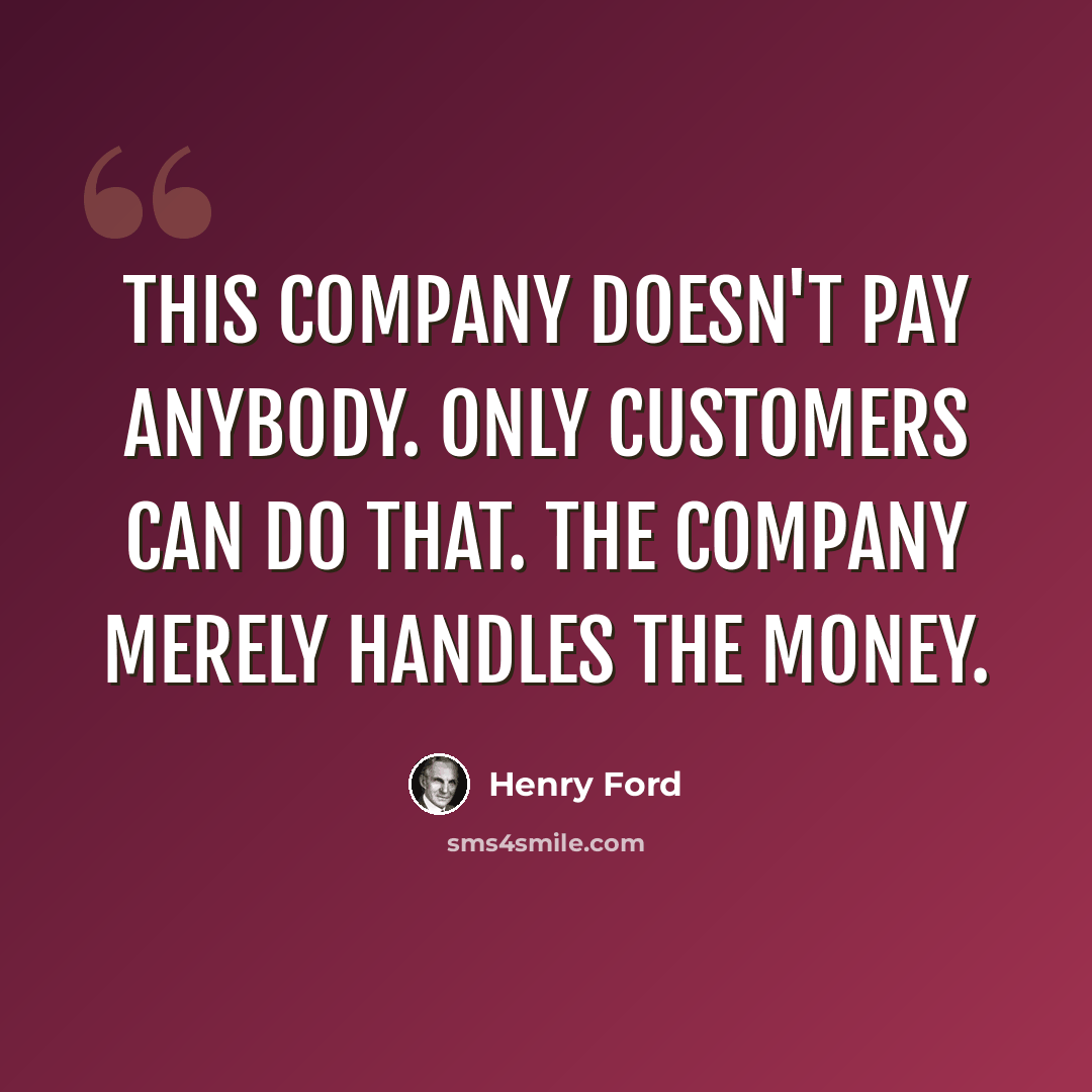 “This company doesn't pay anybody. Only customers can do that. The company merely handles the money.” quote by Henry Ford