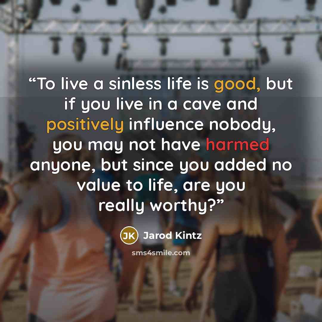 “To live a sinless life is good, but if you live in a cave and positively influence nobody, you may not have harmed anyone, but since you added no value to life, are you really worthy?” quote by Jarod Kintz