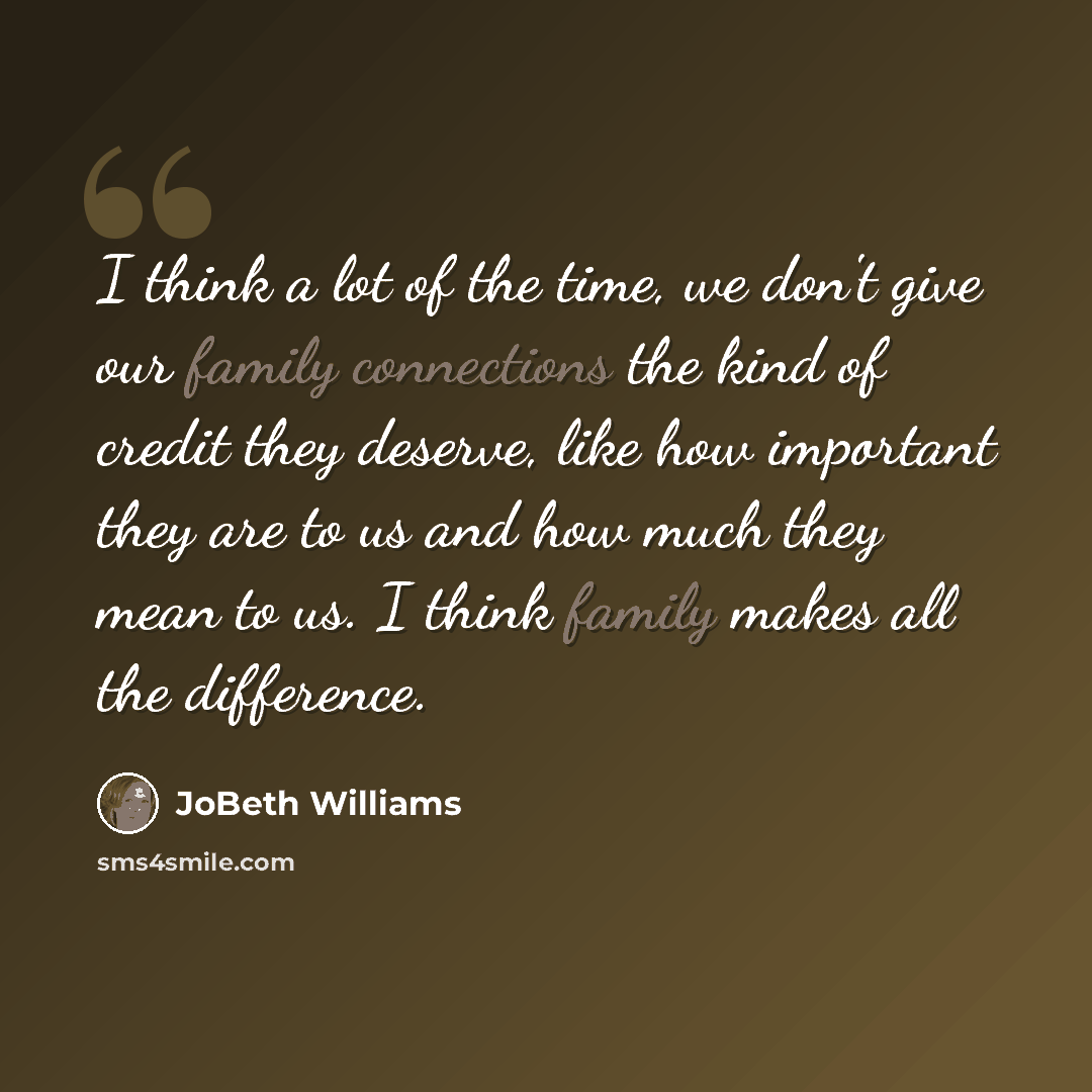 “I think a lot of the time, we don't give our family connections the kind of credit they deserve, like how important they are to us and how much they mean to us. I think family makes all the difference.” quote by JoBeth Williams