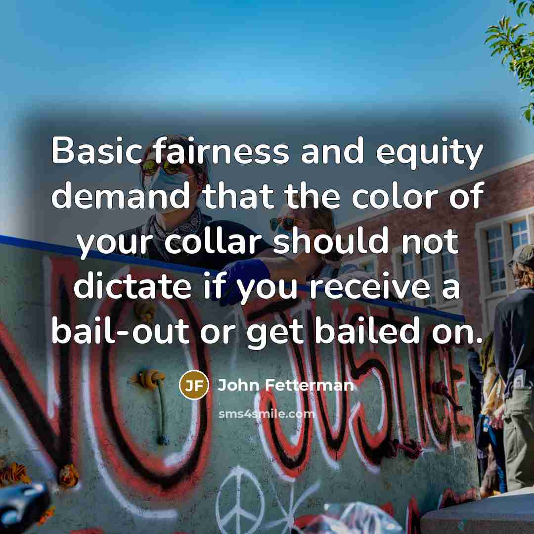 “Basic fairness and equity demand that the color of your collar should not dictate if you receive a bail-out or get bailed on.” quote by John Fetterman
