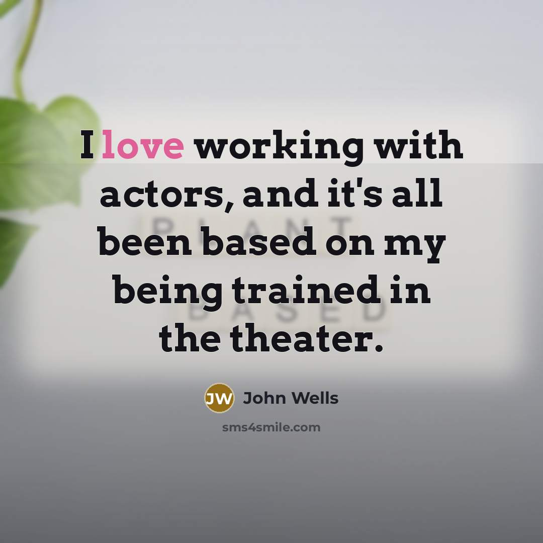 “I love working with actors, and it's all been based on my being trained in the theater.” quote by John Wells