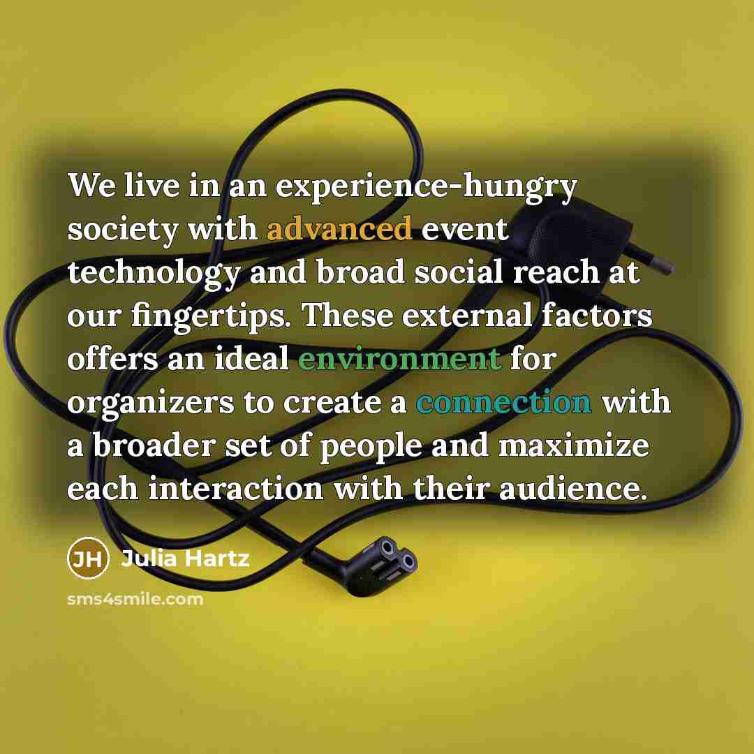“We live in an experience-hungry society with advanced event technology and broad social reach at our fingertips. These external factors offers an ideal environment for organizers to create a connection with a broader set of people and maximize each interaction with their audience.” quote by Julia Hartz