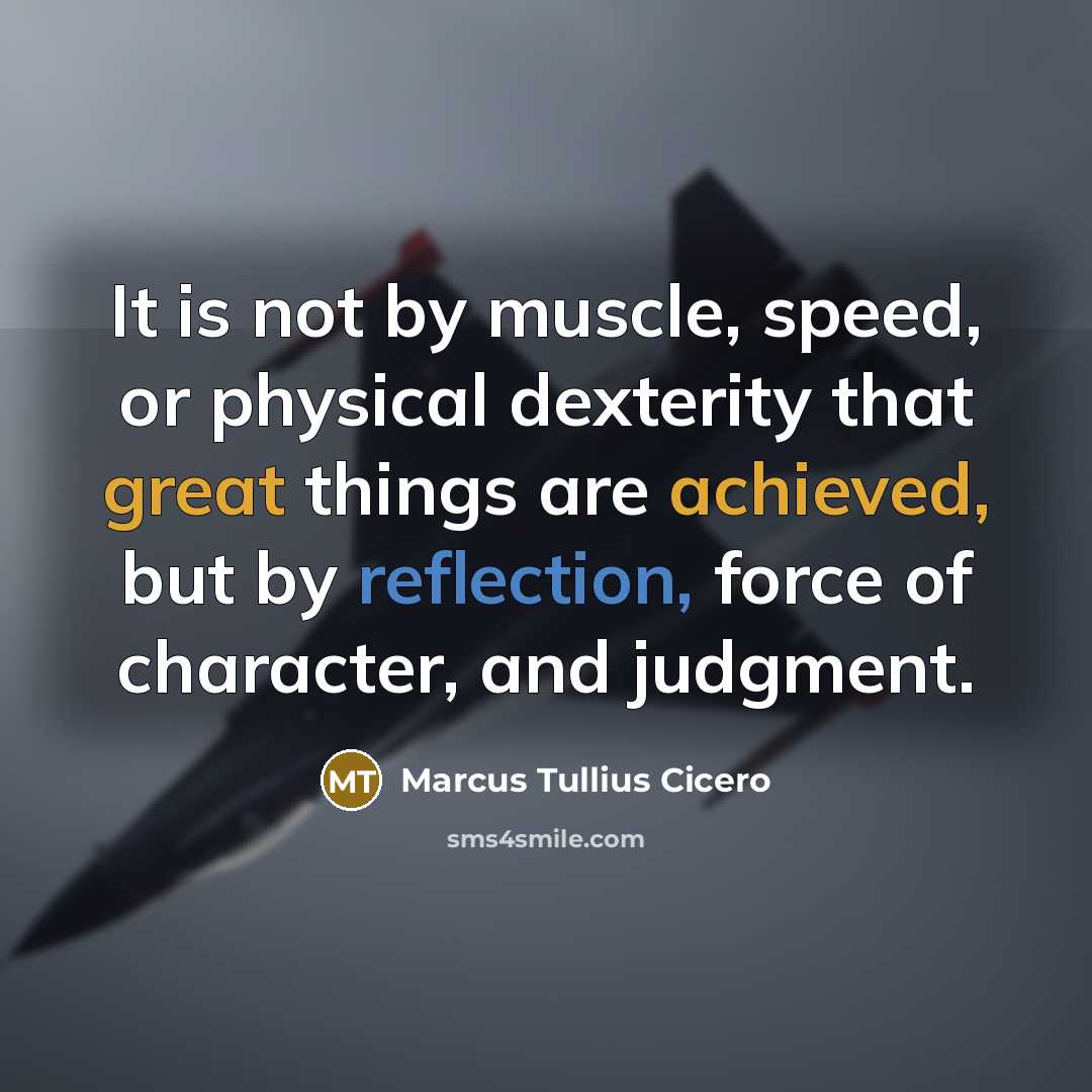 “It is not by muscle, speed, or physical dexterity that great things are achieved, but by reflection, force of character, and judgment.” quote by Marcus Tullius Cicero