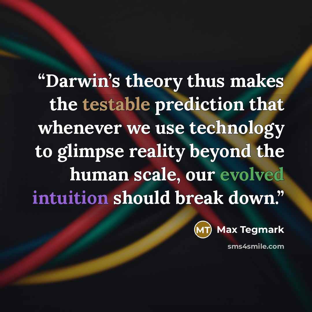 “Darwin’s theory thus makes the testable prediction that whenever we use technology to glimpse reality beyond the human scale, our evolved intuition should break down.” quote by Max Tegmark