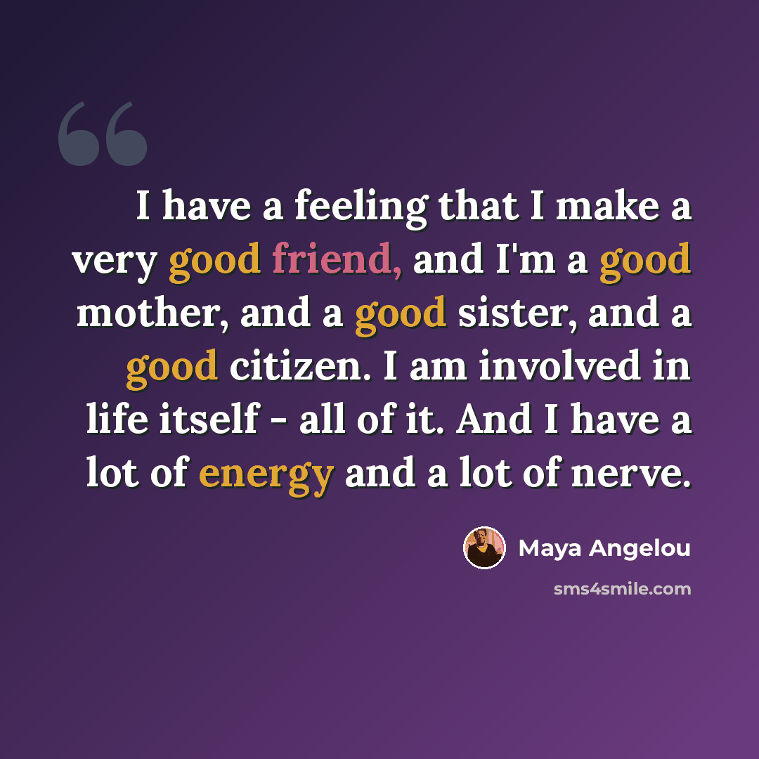 “I have a feeling that I make a very good friend, and I'm a good mother, and a good sister, and a good citizen. I am involved in life itself - all of it. And I have a lot of energy and a lot of nerve.” quote by Maya Angelou