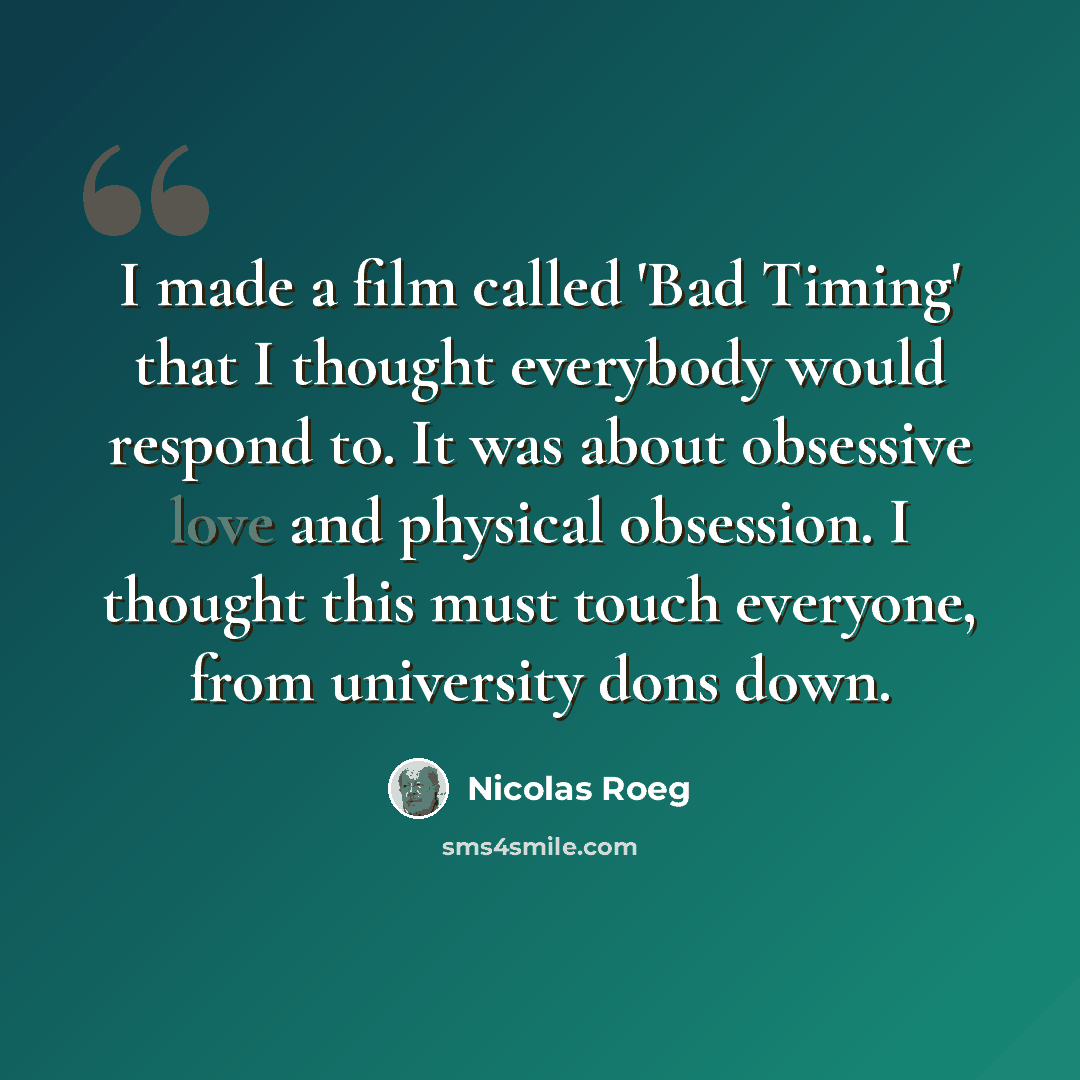 “I made a film called 'Bad Timing' that I thought everybody would respond to. It was about obsessive love and physical obsession. I thought this must touch everyone, from university dons down.” quote by Nicolas Roeg
