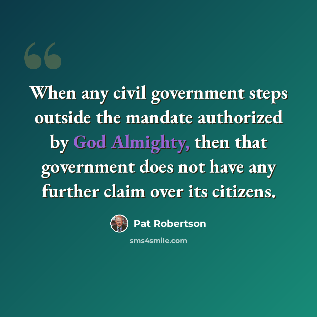 “When any civil government steps outside the mandate authorized by God Almighty, then that government does not have any further claim over its citizens.” quote by Pat Robertson