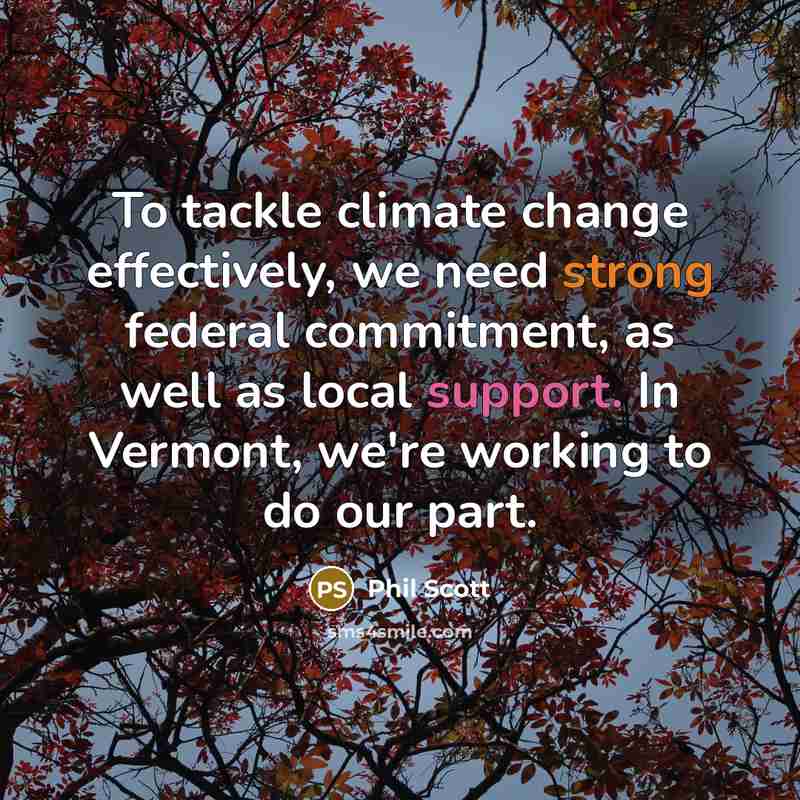 “To tackle climate change effectively, we need strong federal commitment, as well as local support. In Vermont, we're working to do our part.” quote by Phil Scott